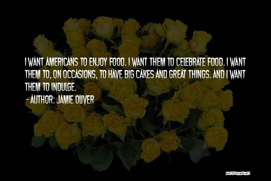 Jamie Oliver Quotes: I Want Americans To Enjoy Food. I Want Them To Celebrate Food. I Want Them To, On Occasions, To Have