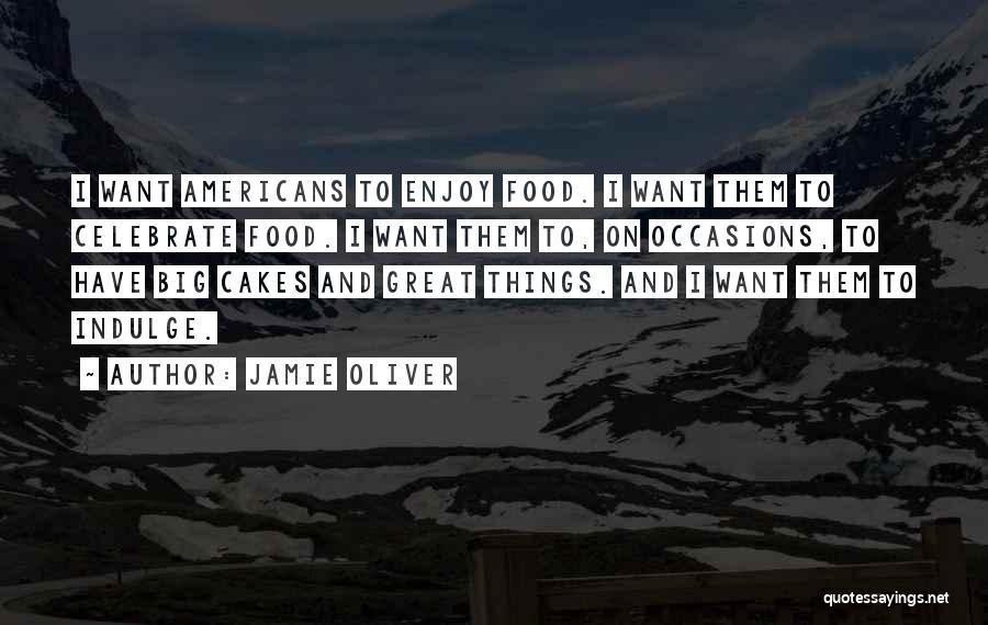 Jamie Oliver Quotes: I Want Americans To Enjoy Food. I Want Them To Celebrate Food. I Want Them To, On Occasions, To Have