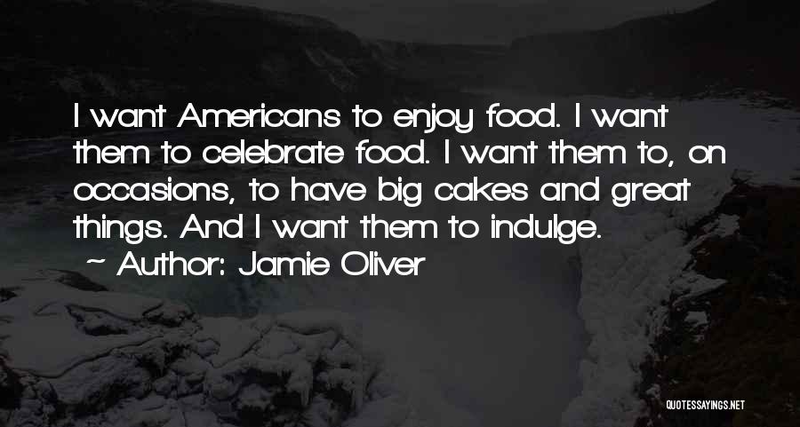 Jamie Oliver Quotes: I Want Americans To Enjoy Food. I Want Them To Celebrate Food. I Want Them To, On Occasions, To Have