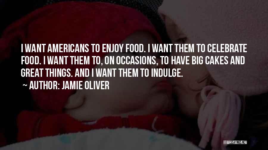 Jamie Oliver Quotes: I Want Americans To Enjoy Food. I Want Them To Celebrate Food. I Want Them To, On Occasions, To Have