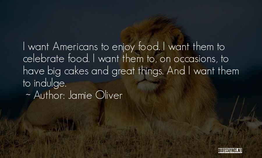 Jamie Oliver Quotes: I Want Americans To Enjoy Food. I Want Them To Celebrate Food. I Want Them To, On Occasions, To Have