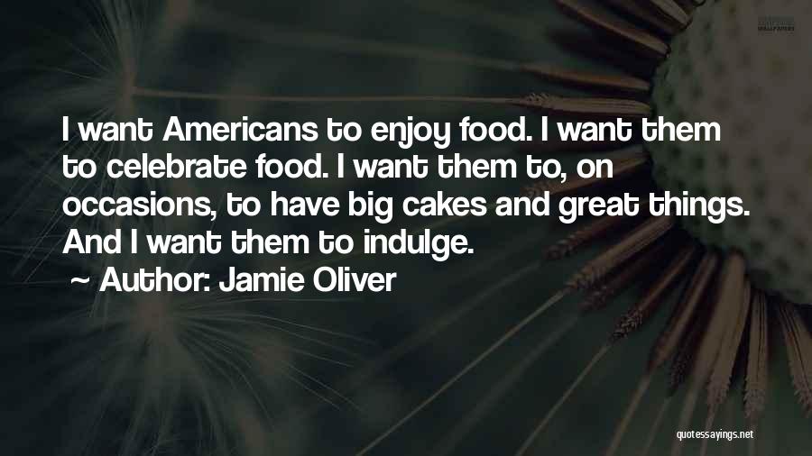 Jamie Oliver Quotes: I Want Americans To Enjoy Food. I Want Them To Celebrate Food. I Want Them To, On Occasions, To Have