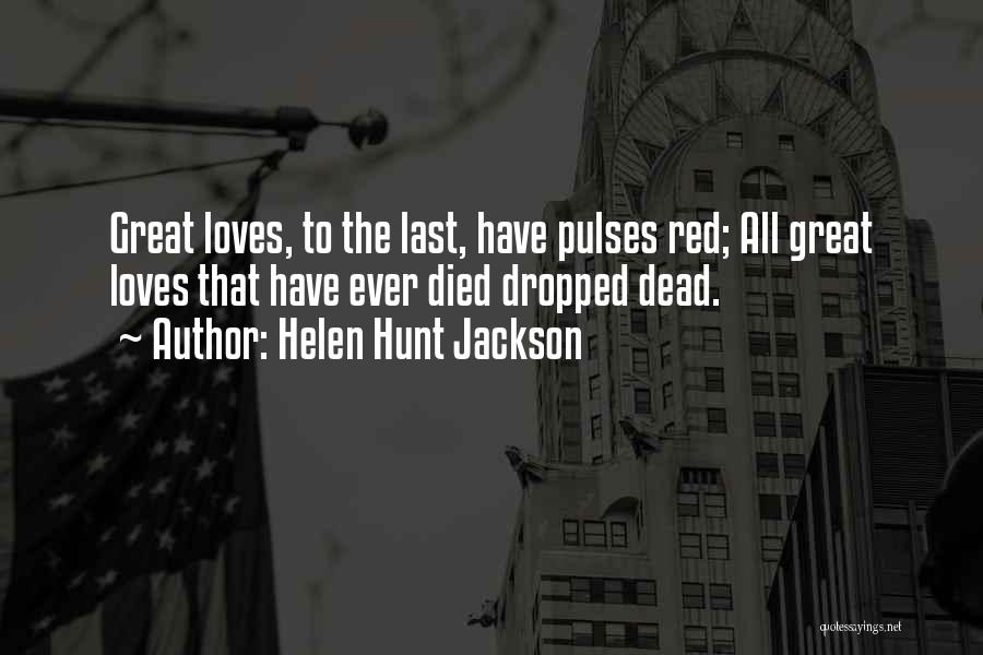 Helen Hunt Jackson Quotes: Great Loves, To The Last, Have Pulses Red; All Great Loves That Have Ever Died Dropped Dead.