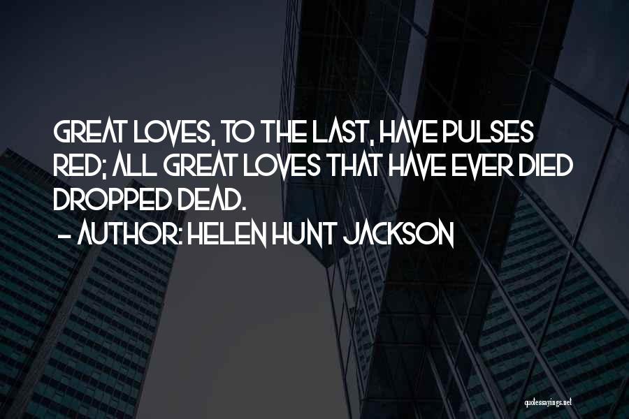 Helen Hunt Jackson Quotes: Great Loves, To The Last, Have Pulses Red; All Great Loves That Have Ever Died Dropped Dead.