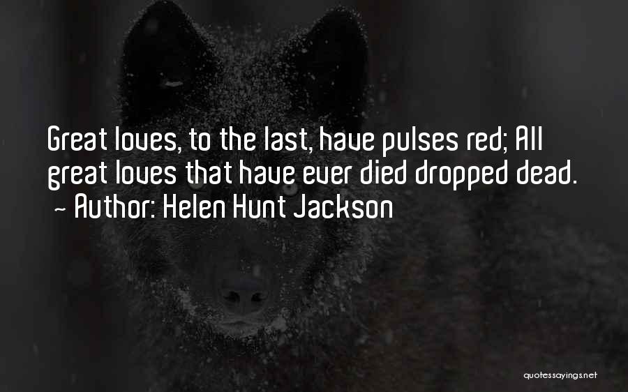 Helen Hunt Jackson Quotes: Great Loves, To The Last, Have Pulses Red; All Great Loves That Have Ever Died Dropped Dead.