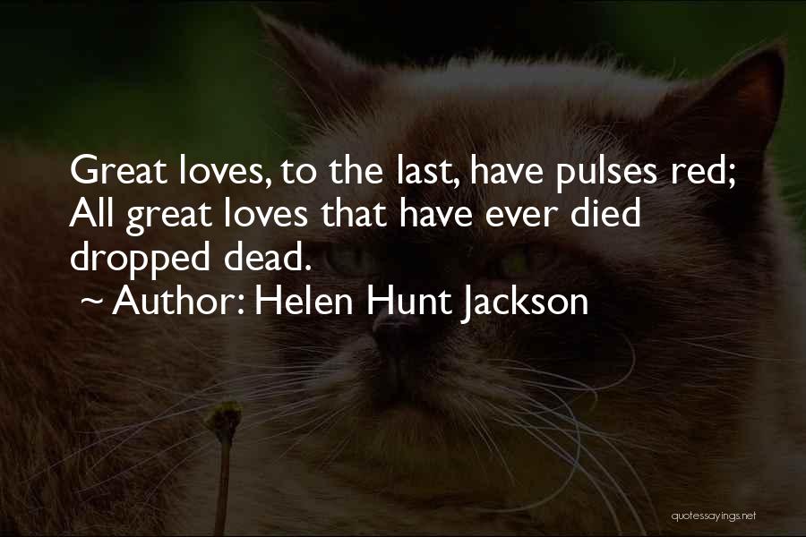 Helen Hunt Jackson Quotes: Great Loves, To The Last, Have Pulses Red; All Great Loves That Have Ever Died Dropped Dead.