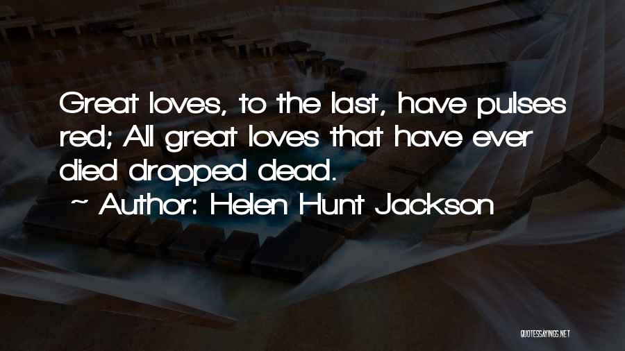 Helen Hunt Jackson Quotes: Great Loves, To The Last, Have Pulses Red; All Great Loves That Have Ever Died Dropped Dead.