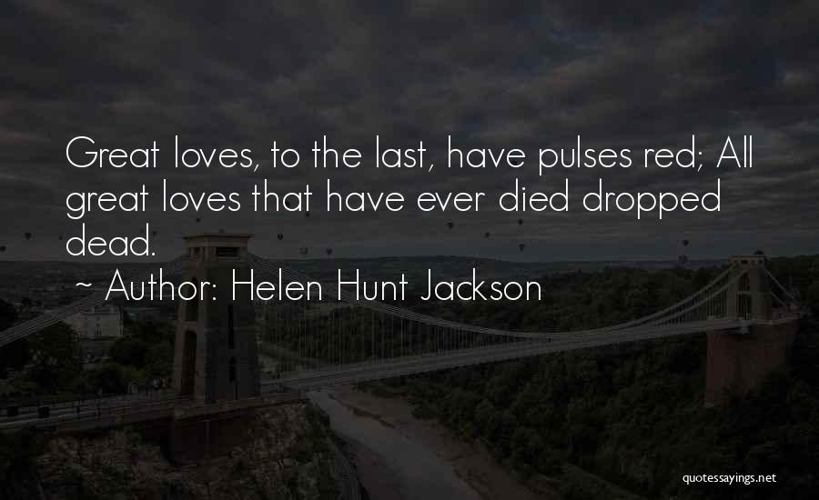 Helen Hunt Jackson Quotes: Great Loves, To The Last, Have Pulses Red; All Great Loves That Have Ever Died Dropped Dead.