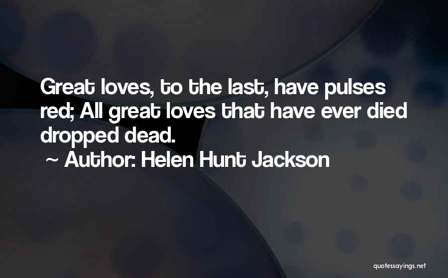 Helen Hunt Jackson Quotes: Great Loves, To The Last, Have Pulses Red; All Great Loves That Have Ever Died Dropped Dead.