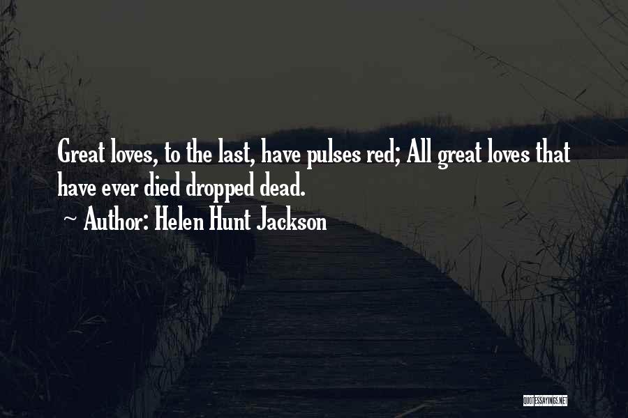 Helen Hunt Jackson Quotes: Great Loves, To The Last, Have Pulses Red; All Great Loves That Have Ever Died Dropped Dead.