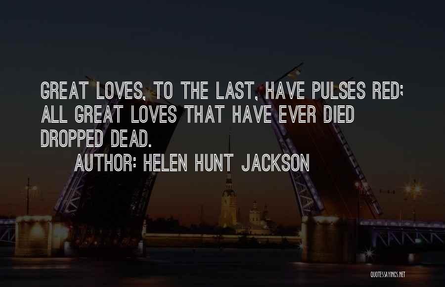 Helen Hunt Jackson Quotes: Great Loves, To The Last, Have Pulses Red; All Great Loves That Have Ever Died Dropped Dead.