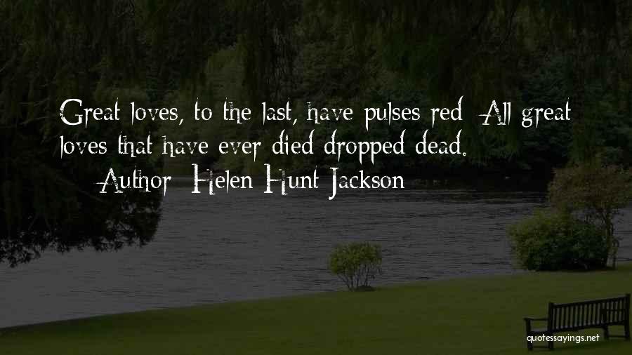 Helen Hunt Jackson Quotes: Great Loves, To The Last, Have Pulses Red; All Great Loves That Have Ever Died Dropped Dead.