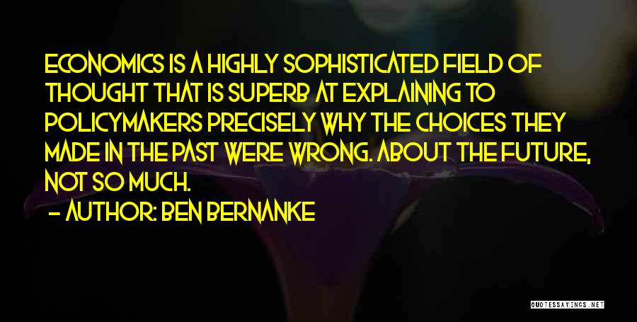 Ben Bernanke Quotes: Economics Is A Highly Sophisticated Field Of Thought That Is Superb At Explaining To Policymakers Precisely Why The Choices They