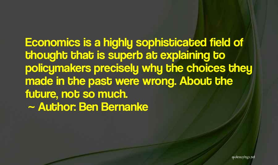 Ben Bernanke Quotes: Economics Is A Highly Sophisticated Field Of Thought That Is Superb At Explaining To Policymakers Precisely Why The Choices They