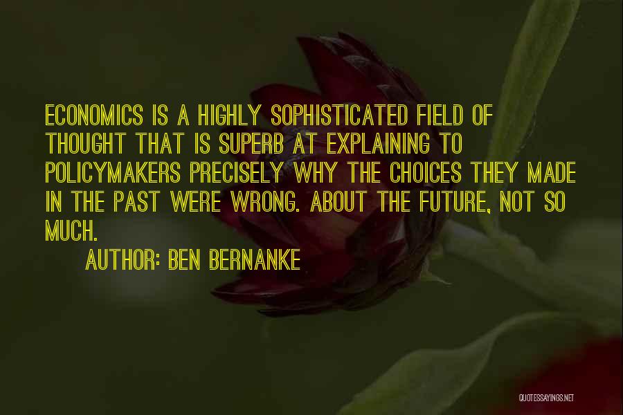 Ben Bernanke Quotes: Economics Is A Highly Sophisticated Field Of Thought That Is Superb At Explaining To Policymakers Precisely Why The Choices They