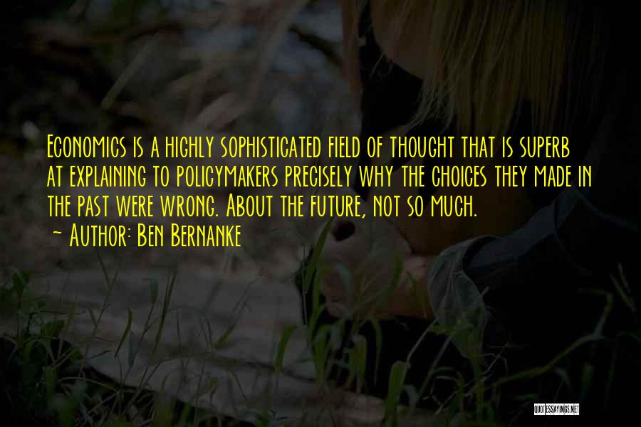 Ben Bernanke Quotes: Economics Is A Highly Sophisticated Field Of Thought That Is Superb At Explaining To Policymakers Precisely Why The Choices They