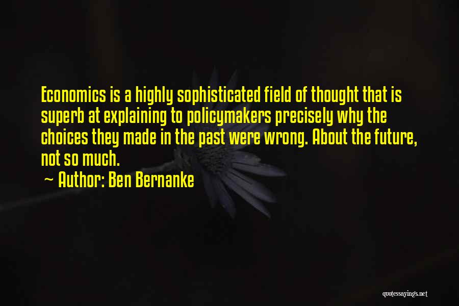 Ben Bernanke Quotes: Economics Is A Highly Sophisticated Field Of Thought That Is Superb At Explaining To Policymakers Precisely Why The Choices They