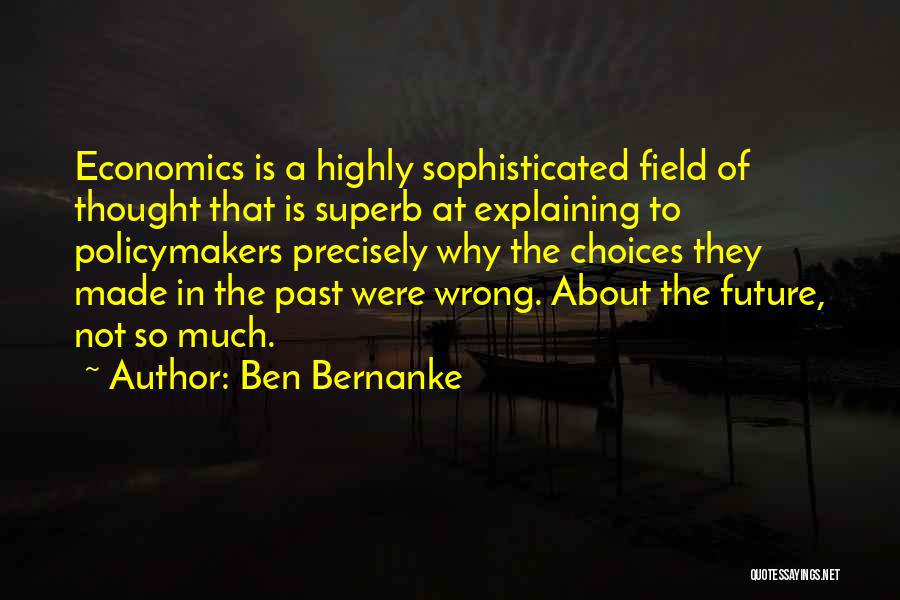 Ben Bernanke Quotes: Economics Is A Highly Sophisticated Field Of Thought That Is Superb At Explaining To Policymakers Precisely Why The Choices They