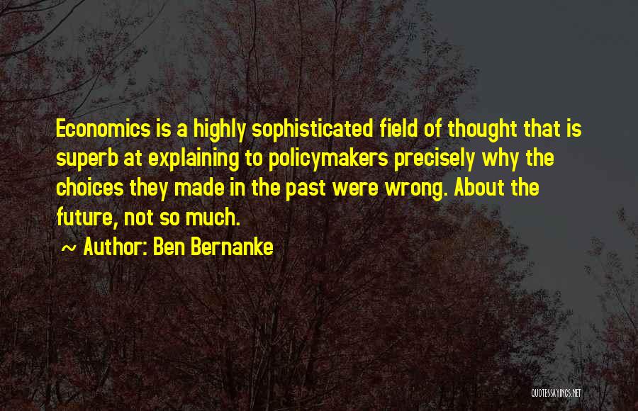Ben Bernanke Quotes: Economics Is A Highly Sophisticated Field Of Thought That Is Superb At Explaining To Policymakers Precisely Why The Choices They