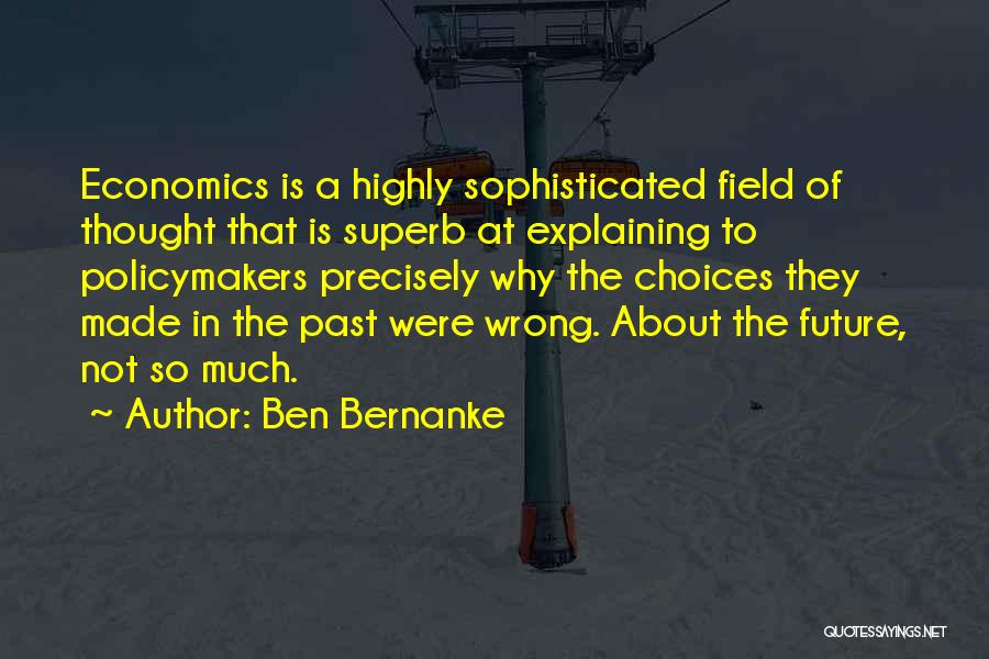 Ben Bernanke Quotes: Economics Is A Highly Sophisticated Field Of Thought That Is Superb At Explaining To Policymakers Precisely Why The Choices They