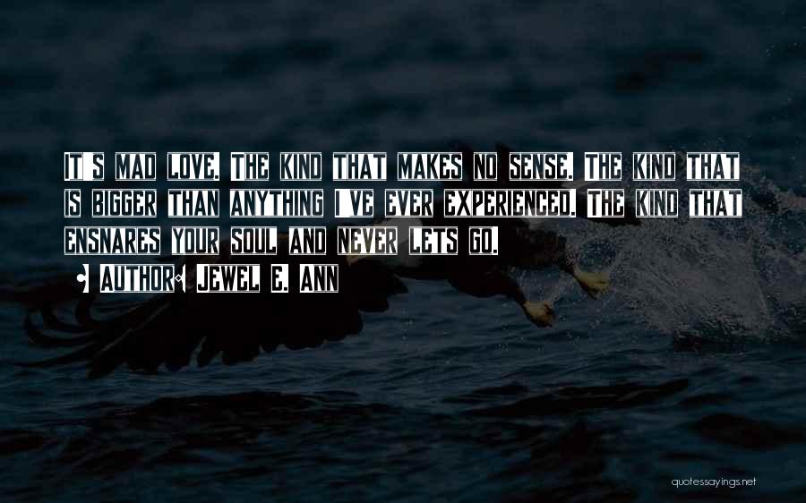 Jewel E. Ann Quotes: It's Mad Love. The Kind That Makes No Sense. The Kind That Is Bigger Than Anything I've Ever Experienced. The