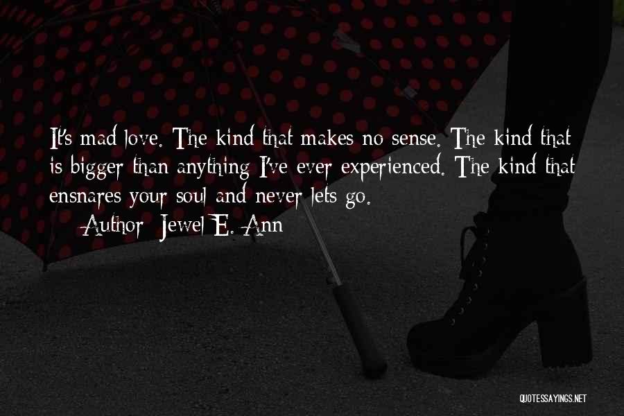 Jewel E. Ann Quotes: It's Mad Love. The Kind That Makes No Sense. The Kind That Is Bigger Than Anything I've Ever Experienced. The