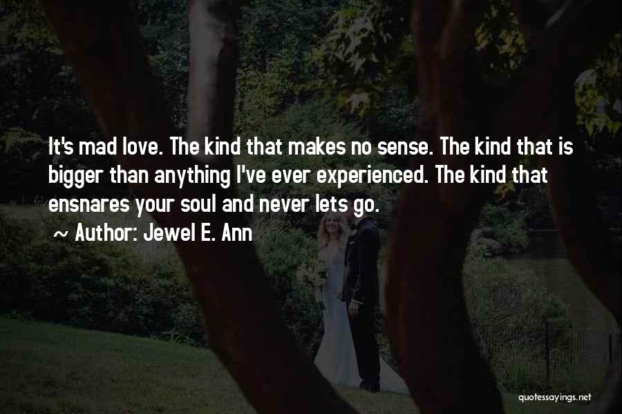 Jewel E. Ann Quotes: It's Mad Love. The Kind That Makes No Sense. The Kind That Is Bigger Than Anything I've Ever Experienced. The