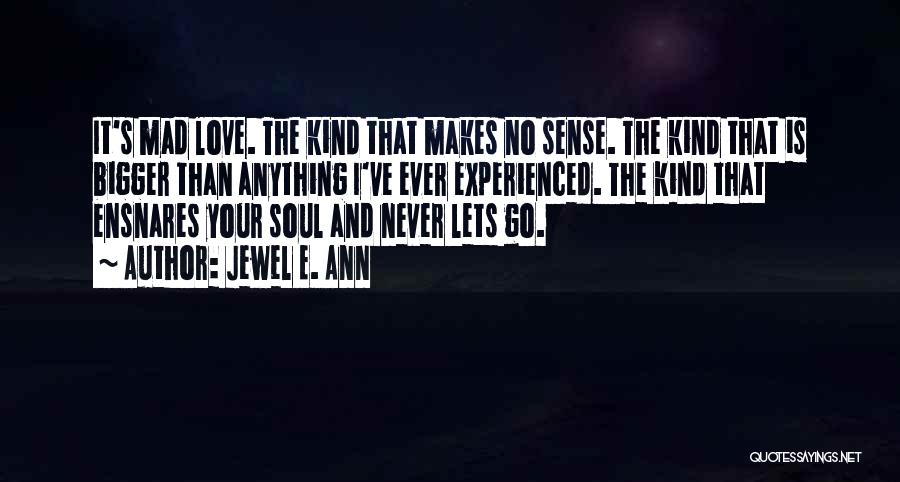 Jewel E. Ann Quotes: It's Mad Love. The Kind That Makes No Sense. The Kind That Is Bigger Than Anything I've Ever Experienced. The