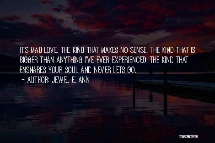 Jewel E. Ann Quotes: It's Mad Love. The Kind That Makes No Sense. The Kind That Is Bigger Than Anything I've Ever Experienced. The