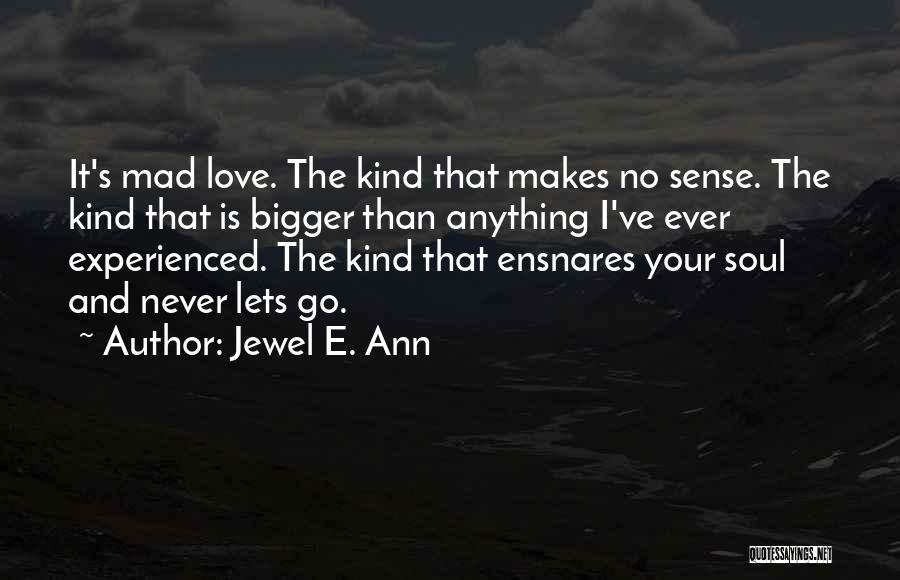 Jewel E. Ann Quotes: It's Mad Love. The Kind That Makes No Sense. The Kind That Is Bigger Than Anything I've Ever Experienced. The