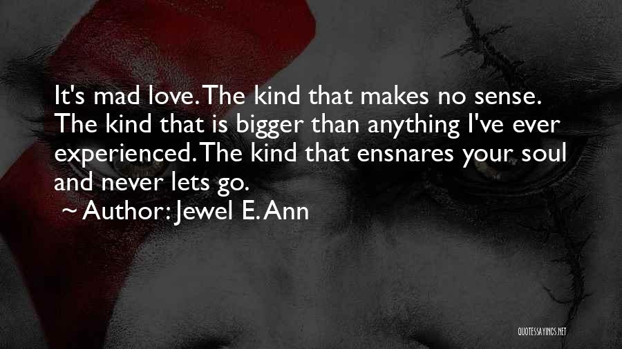 Jewel E. Ann Quotes: It's Mad Love. The Kind That Makes No Sense. The Kind That Is Bigger Than Anything I've Ever Experienced. The