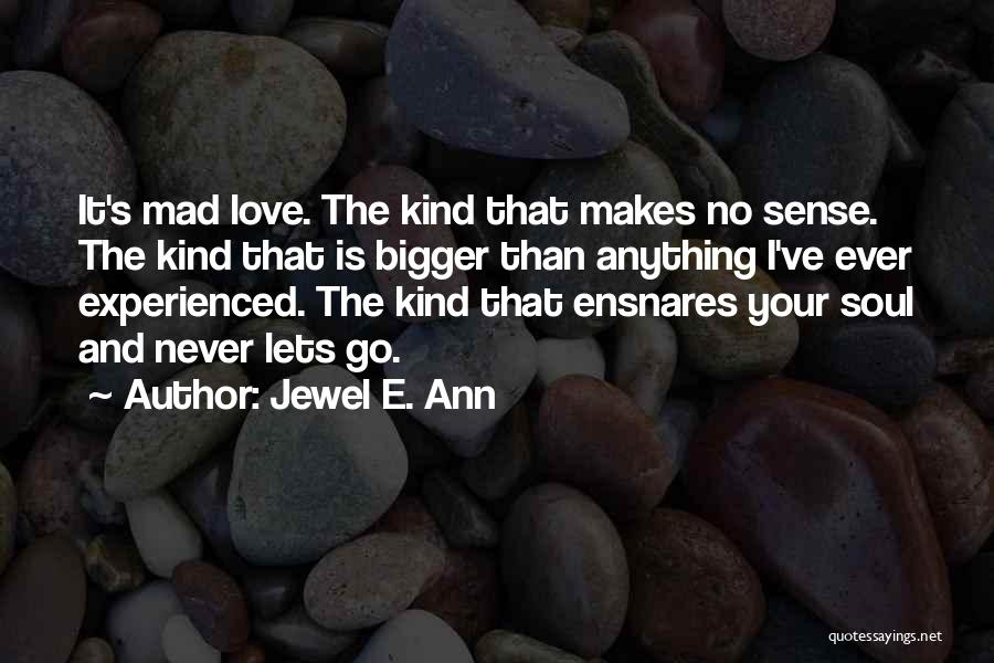Jewel E. Ann Quotes: It's Mad Love. The Kind That Makes No Sense. The Kind That Is Bigger Than Anything I've Ever Experienced. The