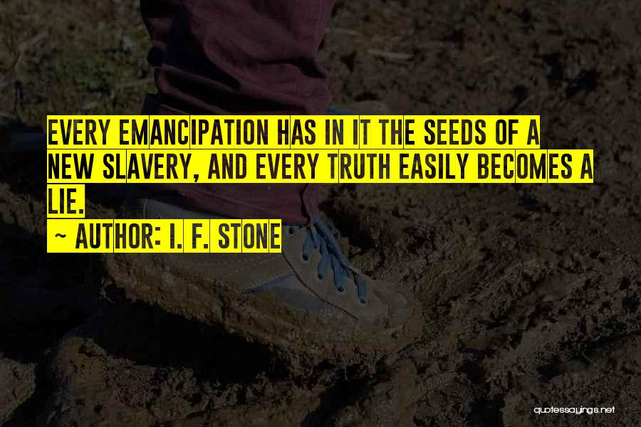 I. F. Stone Quotes: Every Emancipation Has In It The Seeds Of A New Slavery, And Every Truth Easily Becomes A Lie.