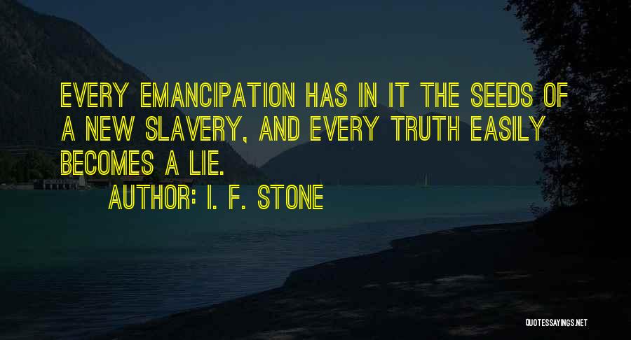 I. F. Stone Quotes: Every Emancipation Has In It The Seeds Of A New Slavery, And Every Truth Easily Becomes A Lie.