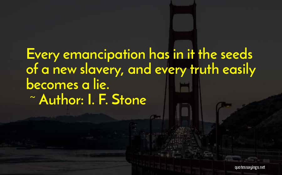 I. F. Stone Quotes: Every Emancipation Has In It The Seeds Of A New Slavery, And Every Truth Easily Becomes A Lie.