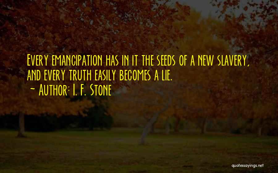 I. F. Stone Quotes: Every Emancipation Has In It The Seeds Of A New Slavery, And Every Truth Easily Becomes A Lie.