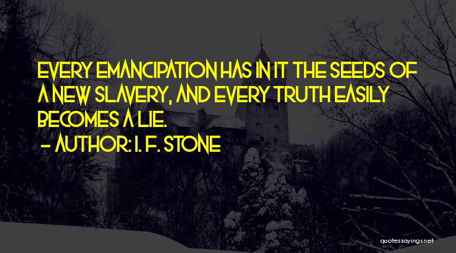 I. F. Stone Quotes: Every Emancipation Has In It The Seeds Of A New Slavery, And Every Truth Easily Becomes A Lie.