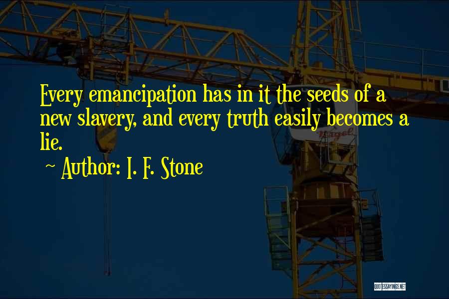 I. F. Stone Quotes: Every Emancipation Has In It The Seeds Of A New Slavery, And Every Truth Easily Becomes A Lie.