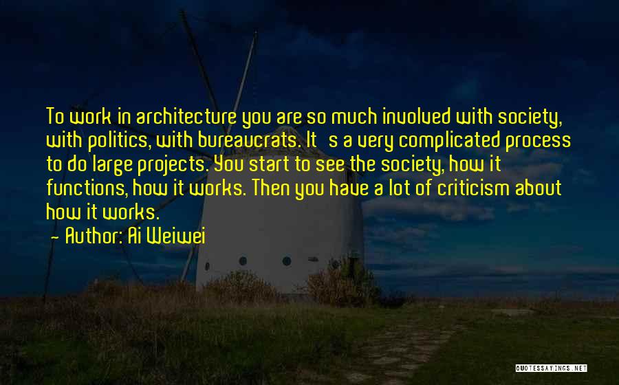 Ai Weiwei Quotes: To Work In Architecture You Are So Much Involved With Society, With Politics, With Bureaucrats. It's A Very Complicated Process