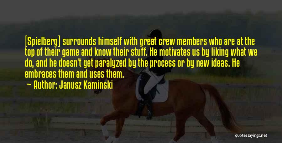 Janusz Kaminski Quotes: [spielberg] Surrounds Himself With Great Crew Members Who Are At The Top Of Their Game And Know Their Stuff. He