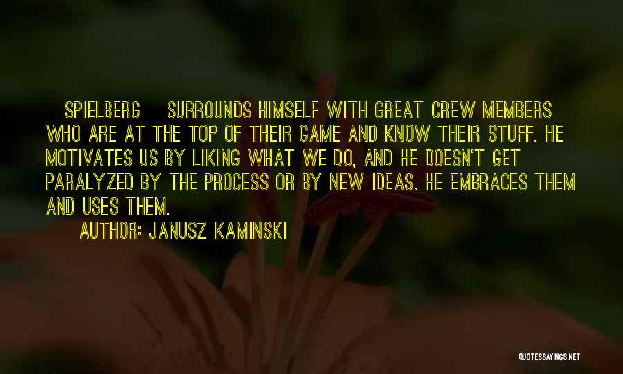 Janusz Kaminski Quotes: [spielberg] Surrounds Himself With Great Crew Members Who Are At The Top Of Their Game And Know Their Stuff. He