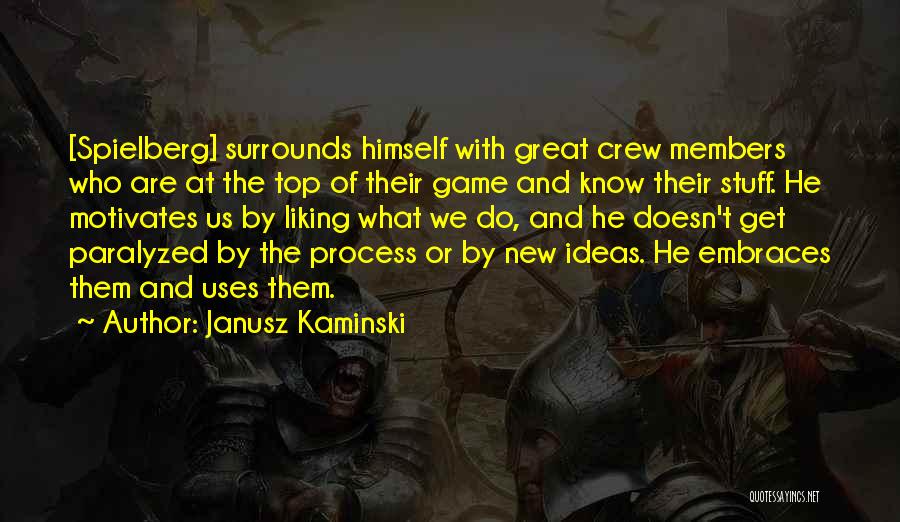 Janusz Kaminski Quotes: [spielberg] Surrounds Himself With Great Crew Members Who Are At The Top Of Their Game And Know Their Stuff. He