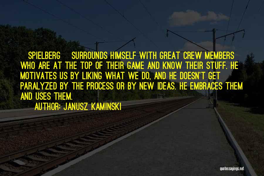 Janusz Kaminski Quotes: [spielberg] Surrounds Himself With Great Crew Members Who Are At The Top Of Their Game And Know Their Stuff. He