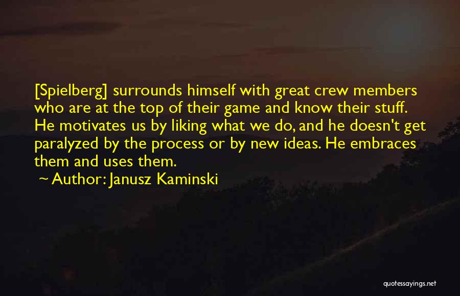 Janusz Kaminski Quotes: [spielberg] Surrounds Himself With Great Crew Members Who Are At The Top Of Their Game And Know Their Stuff. He