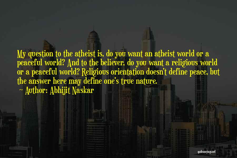 Abhijit Naskar Quotes: My Question To The Atheist Is, Do You Want An Atheist World Or A Peaceful World? And To The Believer,