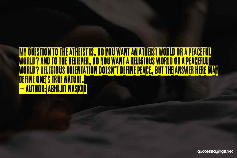 Abhijit Naskar Quotes: My Question To The Atheist Is, Do You Want An Atheist World Or A Peaceful World? And To The Believer,