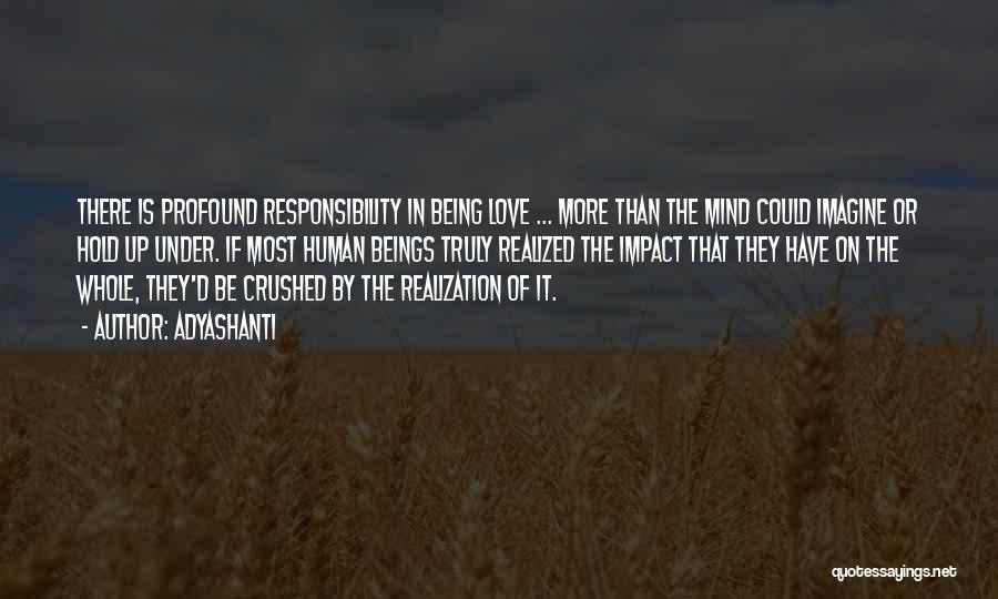 Adyashanti Quotes: There Is Profound Responsibility In Being Love ... More Than The Mind Could Imagine Or Hold Up Under. If Most