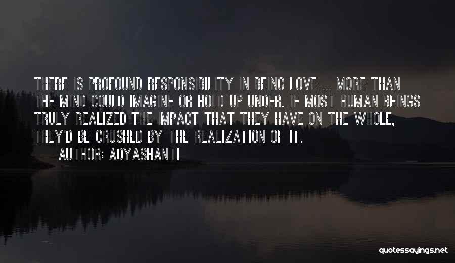 Adyashanti Quotes: There Is Profound Responsibility In Being Love ... More Than The Mind Could Imagine Or Hold Up Under. If Most