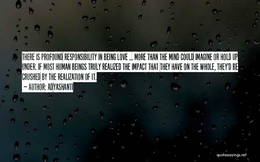 Adyashanti Quotes: There Is Profound Responsibility In Being Love ... More Than The Mind Could Imagine Or Hold Up Under. If Most