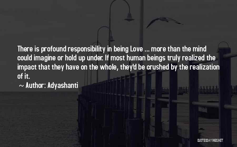 Adyashanti Quotes: There Is Profound Responsibility In Being Love ... More Than The Mind Could Imagine Or Hold Up Under. If Most